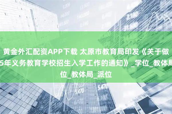 黄金外汇配资APP下载 太原市教育局印发《关于做好2025年义务教育学校招生入学工作的通知》_学位_教体局_派位