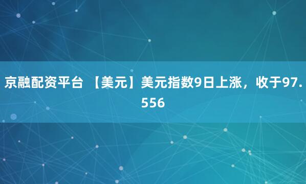 京融配资平台 【美元】美元指数9日上涨，收于97.556