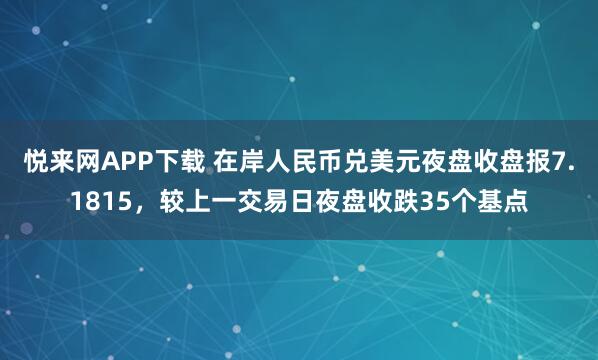 悦来网APP下载 在岸人民币兑美元夜盘收盘报7.1815，较上一交易日夜盘收跌35个基点