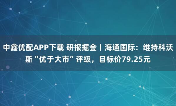 中鑫优配APP下载 研报掘金丨海通国际：维持科沃斯“优于大市”评级，目标价79.25元