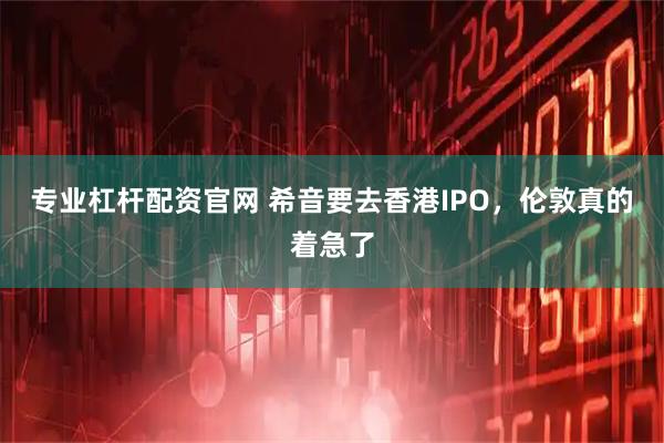 专业杠杆配资官网 希音要去香港IPO，伦敦真的着急了