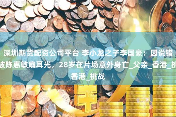 深圳期货配资公司平台 李小龙之子李国豪：因说错话被陈惠敏扇耳光，28岁在片场意外身亡_父亲_香港_挑战