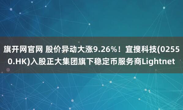 旗开网官网 股价异动大涨9.26%！宜搜科技(02550.HK)入股正大集团旗下稳定币服务商Lightnet