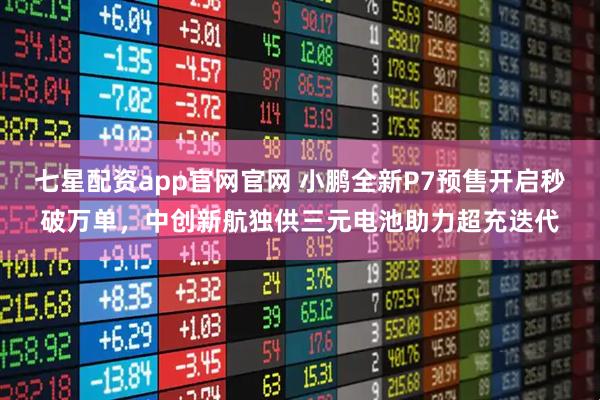 七星配资app官网官网 小鹏全新P7预售开启秒破万单，中创新航独供三元电池助力超充迭代