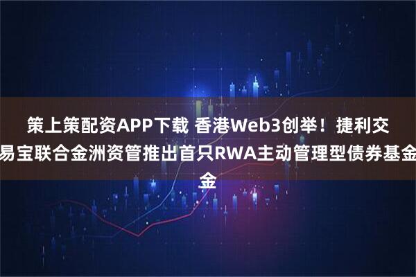 策上策配资APP下载 香港Web3创举！捷利交易宝联合金洲资管推出首只RWA主动管理型债券基金