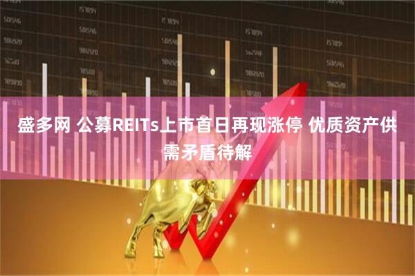 盛多网 公募REITs上市首日再现涨停 优质资产供需矛盾待解