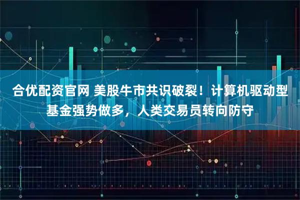 合优配资官网 美股牛市共识破裂！计算机驱动型基金强势做多，人类交易员转向防守