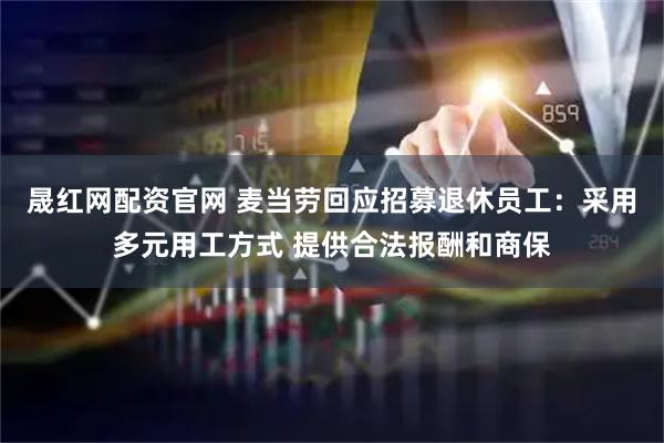 晟红网配资官网 麦当劳回应招募退休员工：采用多元用工方式 提供合法报酬和商保