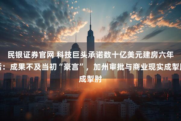 民银证券官网 科技巨头承诺数十亿美元建房六年后：成果不及当初“豪言”，加州审批与商业现实成掣肘