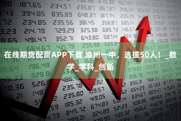 在线期货配资APP下载 漳州一中，选拔50人！_数学_学科_创新