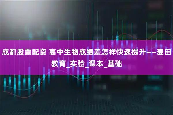 成都股票配资 高中生物成绩差怎样快速提升——麦田教育_实验_课本_基础