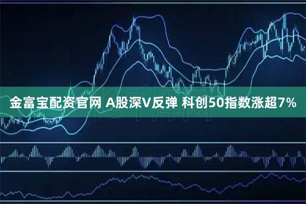 金富宝配资官网 A股深V反弹 科创50指数涨超7%